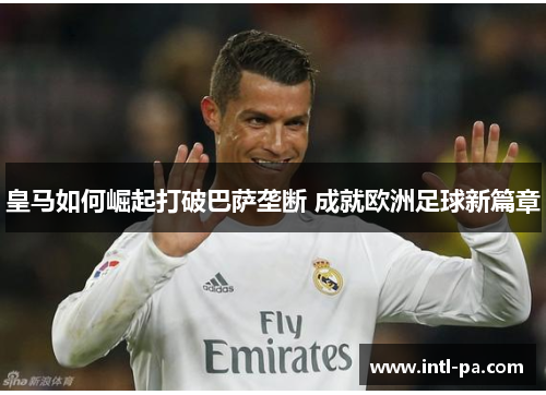 皇马如何崛起打破巴萨垄断 成就欧洲足球新篇章