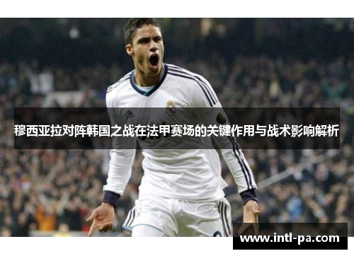 穆西亚拉对阵韩国之战在法甲赛场的关键作用与战术影响解析