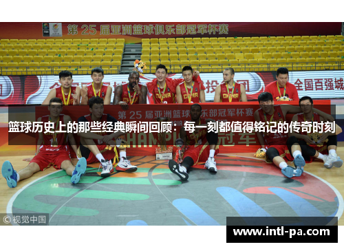 篮球历史上的那些经典瞬间回顾:每一刻都值得铭记的传奇时刻 篮球历史上的那些经典瞬间回顾:每一刻都值得铭记的传奇时刻