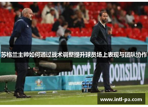 苏格兰主帅如何通过战术调整提升球员场上表现与团队协作 苏格兰主帅如何通过战术调整提升球员场上表现与团队协作