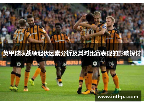 英甲球队战绩起伏因素分析及其对比赛表现的影响探讨 英甲球队战绩起伏因素分析及其对比赛表现的影响探讨