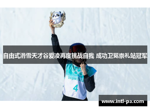 自由式滑雪天才谷爱凌再度挑战自我 成功卫冕崇礼站冠军 自由式滑雪天才谷爱凌再度挑战自我 成功卫冕崇礼站冠军