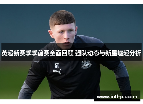 英超新赛季季前赛全面回顾 强队动态与新星崛起分析