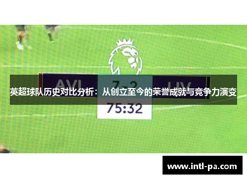 英超球队历史对比分析:从创立至今的荣誉成就与竞争力演变 英超球队历史对比分析:从创立至今的荣誉成就与竞争力演变