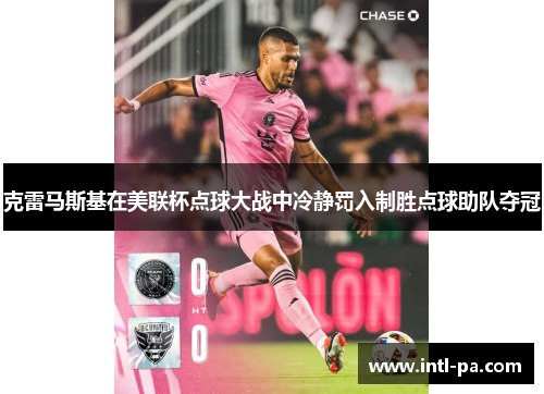 克雷马斯基在美联杯点球大战中冷静罚入制胜点球助队夺冠 克雷马斯基在美联杯点球大战中冷静罚入制胜点球助队夺冠