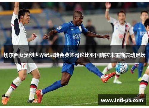 切尔西女足创世界纪录转会费签哥伦比亚国脚拉米雷斯震动足坛