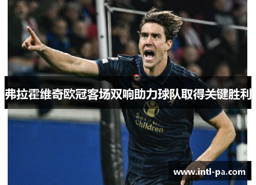 弗拉霍维奇欧冠客场双响助力球队取得关键胜利 弗拉霍维奇欧冠客场双响助力球队取得关键胜利