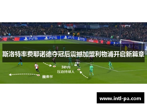 斯洛特率费耶诺德夺冠后震撼加盟利物浦开启新篇章