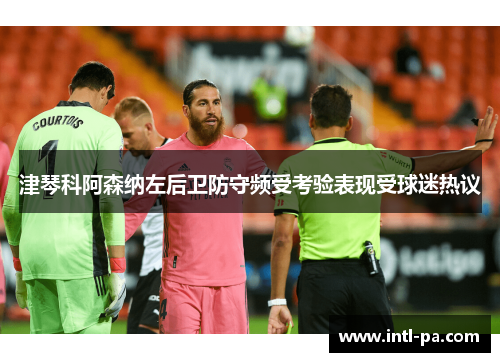 津琴科阿森纳左后卫防守频受考验表现受球迷热议 津琴科阿森纳左后卫防守频受考验表现受球迷热议