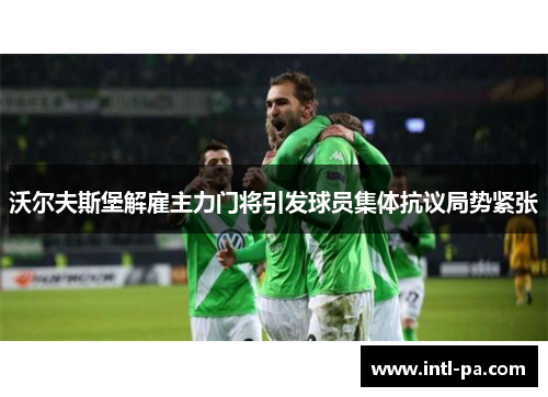 沃尔夫斯堡解雇主力门将引发球员集体抗议局势紧张