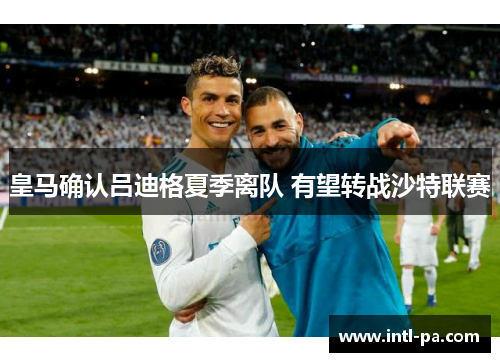 皇马确认吕迪格夏季离队 有望转战沙特联赛 皇马确认吕迪格夏季离队 有望转战沙特联赛