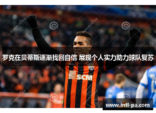 罗克在贝蒂斯逐渐找回自信 展现个人实力助力球队复苏 罗克在贝蒂斯逐渐找回自信 展现个人实力助力球队复苏