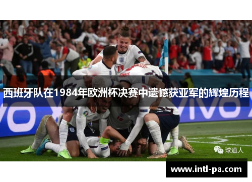 西班牙队在1984年欧洲杯决赛中遗憾获亚军的辉煌历程 西班牙队在1984年欧洲杯决赛中遗憾获亚军的辉煌历程