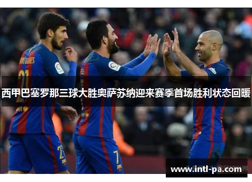 西甲巴塞罗那三球大胜奥萨苏纳迎来赛季首场胜利状态回暖 西甲巴塞罗那三球大胜奥萨苏纳迎来赛季首场胜利状态回暖