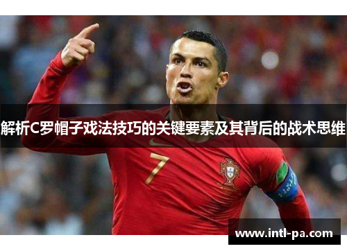 解析C罗帽子戏法技巧的关键要素及其背后的战术思维