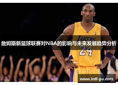 詹姆斯新篮球联赛对NBA的影响与未来发展趋势分析 詹姆斯新篮球联赛对NBA的影响与未来发展趋势分析