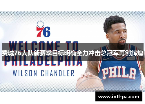 费城76人队新赛季目标明确全力冲击总冠军再创辉煌 费城76人队新赛季目标明确全力冲击总冠军再创辉煌