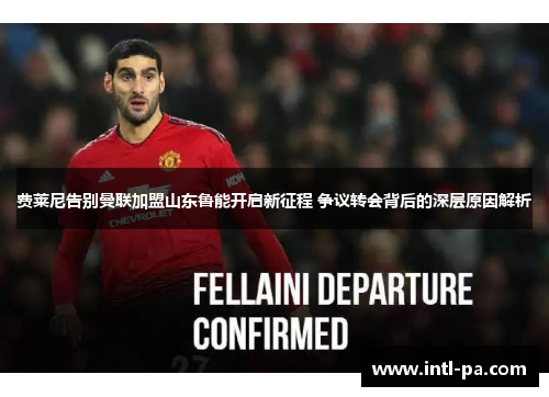 费莱尼告别曼联加盟山东鲁能开启新征程 争议转会背后的深层原因解析