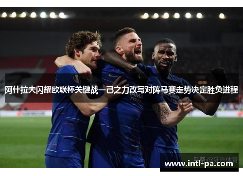 阿什拉夫闪耀欧联杯关键战一己之力改写对阵马赛走势决定胜负进程