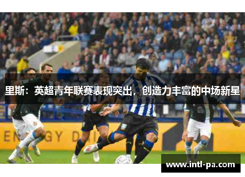 里斯：英超青年联赛表现突出，创造力丰富的中场新星