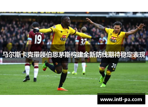 马尔斯卡克带领伯恩茅斯构建全新防线期待稳定表现