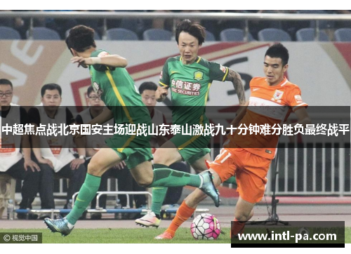 中超焦点战北京国安主场迎战山东泰山激战九十分钟难分胜负最终战平
