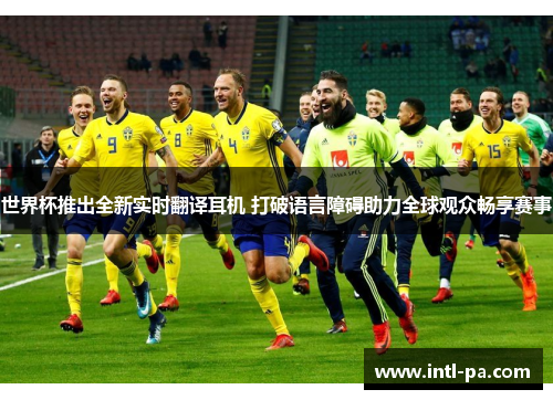 世界杯推出全新实时翻译耳机 打破语言障碍助力全球观众畅享赛事