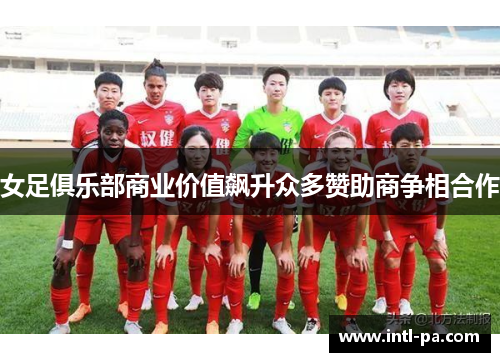 女足俱乐部商业价值飙升众多赞助商争相合作