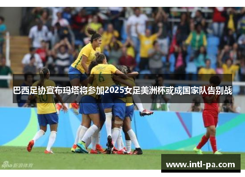 巴西足协宣布玛塔将参加2025女足美洲杯或成国家队告别战