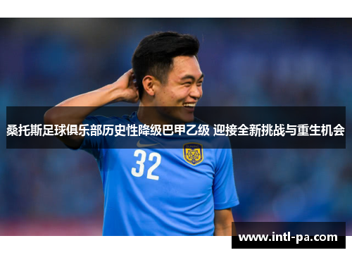 桑托斯足球俱乐部历史性降级巴甲乙级 迎接全新挑战与重生机会 桑托斯足球俱乐部历史性降级巴甲乙级 迎接全新挑战与重生机会