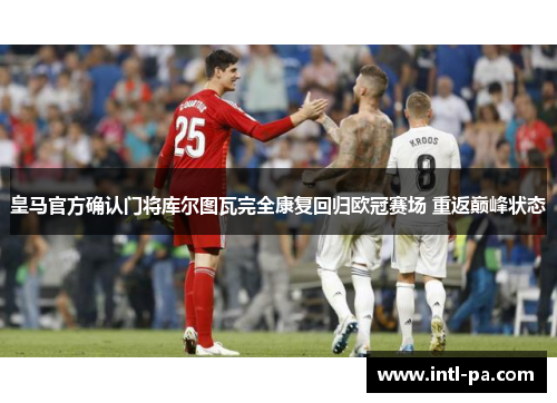 皇马官方确认门将库尔图瓦完全康复回归欧冠赛场 重返巅峰状态