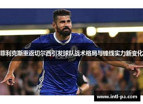 菲利克斯重返切尔西引发球队战术格局与锋线实力新变化