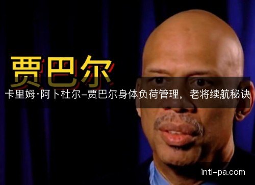 卡里姆·阿卜杜尔-贾巴尔身体负荷管理,老将续航秘诀 卡里姆·阿卜杜尔-贾巴尔身体负荷管理,老将续航秘诀