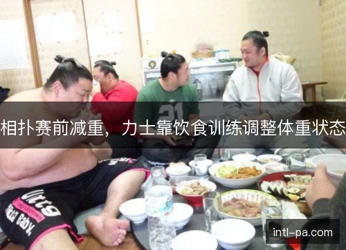 相扑赛前减重,力士靠饮食训练调整体重状态 相扑赛前减重,力士靠饮食训练调整体重状态