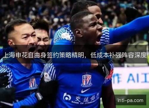 上海申花自由身签约策略精明，低成本补强阵容深度
