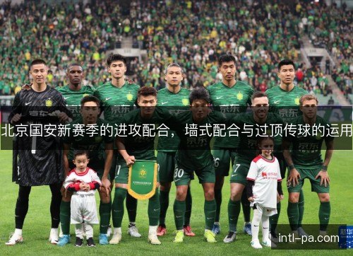 北京国安新赛季的进攻配合,墙式配合与过顶传球的运用 北京国安新赛季的进攻配合,墙式配合与过顶传球的运用